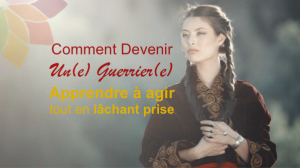 Devenir un(e) Guerrier(e) : Apprendre à agir tout en lâchant prise
